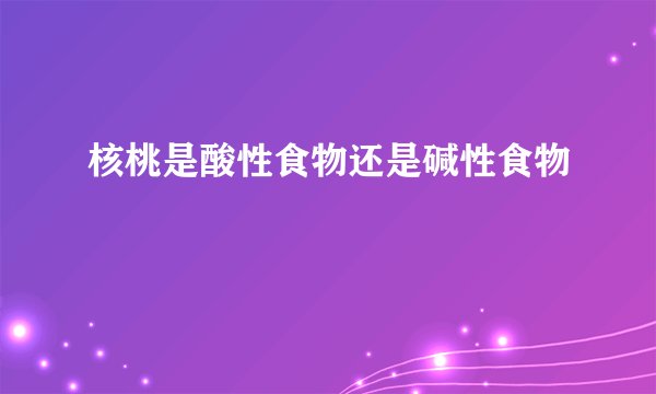 核桃是酸性食物还是碱性食物