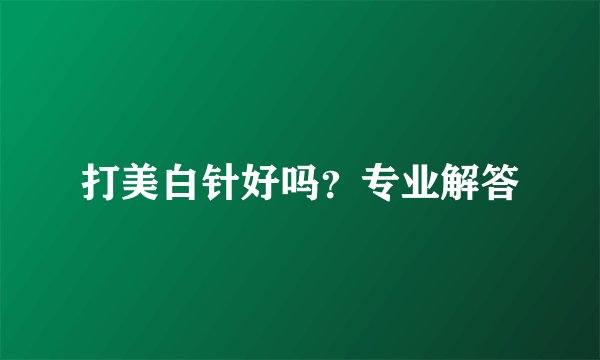 打美白针好吗？专业解答