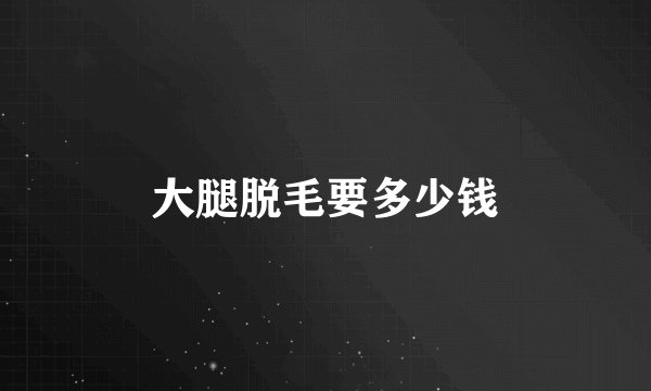 大腿脱毛要多少钱