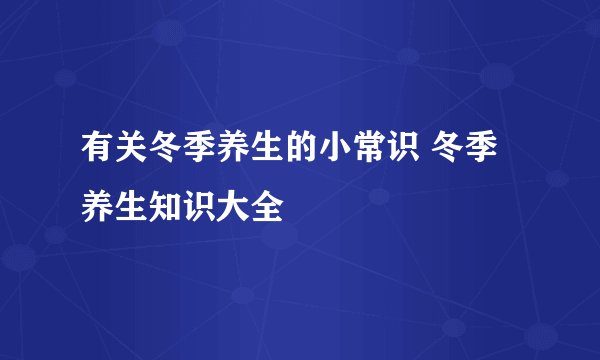 有关冬季养生的小常识 冬季养生知识大全