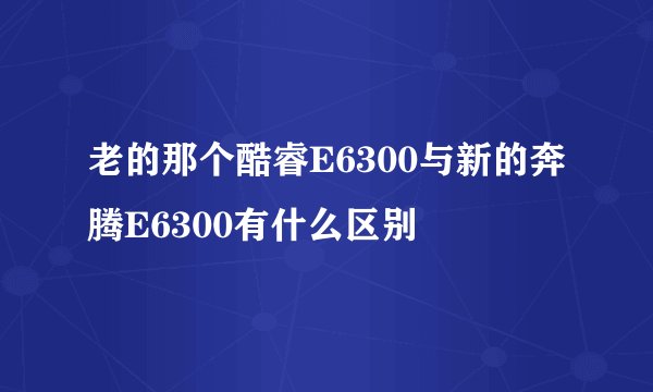老的那个酷睿E6300与新的奔腾E6300有什么区别