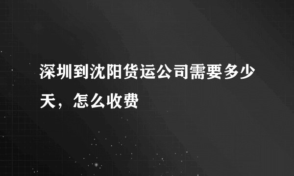 深圳到沈阳货运公司需要多少天，怎么收费