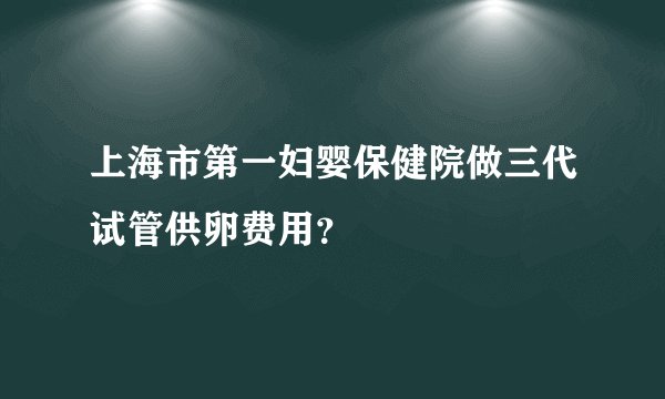 上海市第一妇婴保健院做三代试管供卵费用?