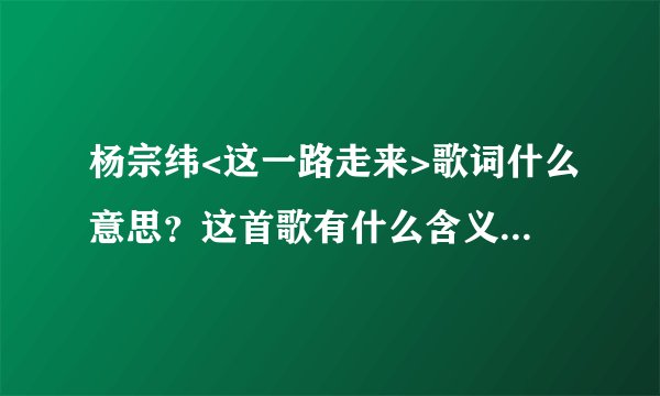 杨宗纬<这一路走来>歌词什么意思？这首歌有什么含义？想表明什么？