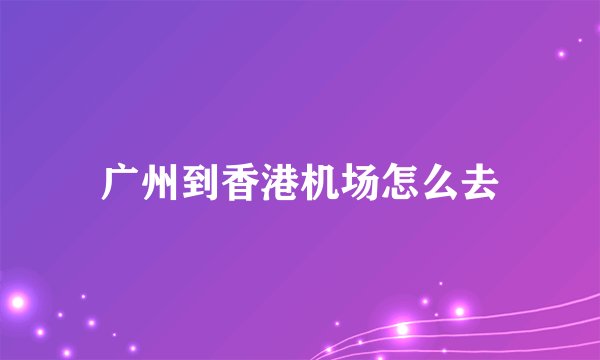 广州到香港机场怎么去