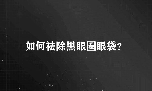 如何祛除黑眼圈眼袋？