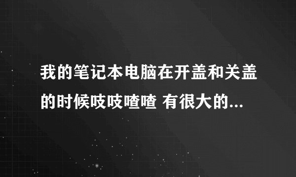 我的笔记本电脑在开盖和关盖的时候吱吱喳喳 有很大的声音,请问怎么处理