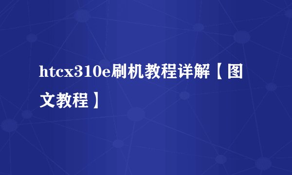 htcx310e刷机教程详解【图文教程】