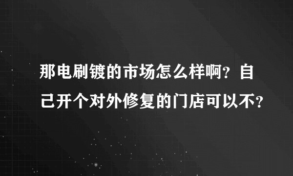 那电刷镀的市场怎么样啊?自己开个对外修复的门店可以不?