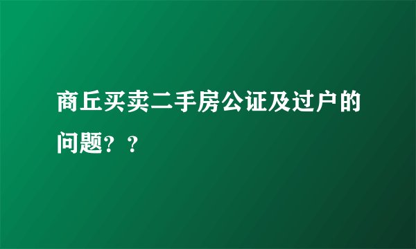 商丘买卖二手房公证及过户的问题？？