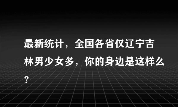 最新统计，全国各省仅辽宁吉林男少女多，你的身边是这样么？
