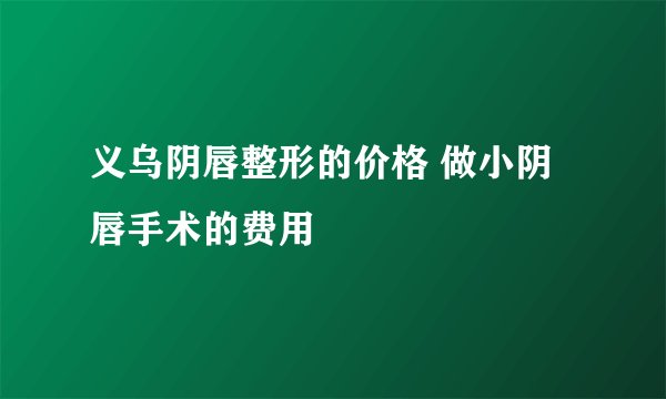 义乌阴唇整形的价格 做小阴唇手术的费用