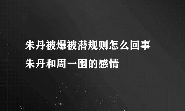 朱丹被爆被潜规则怎么回事 朱丹和周一围的感情