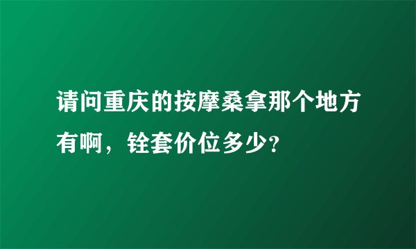 请问重庆的按摩桑拿那个地方有啊，铨套价位多少？
