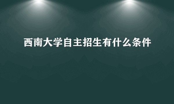 西南大学自主招生有什么条件