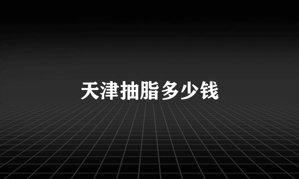 天津抽脂多少钱