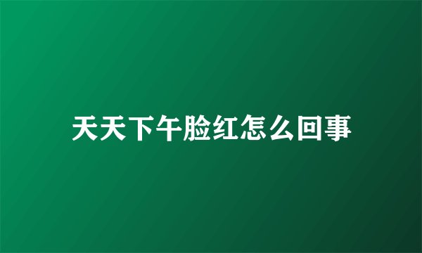 天天下午脸红怎么回事