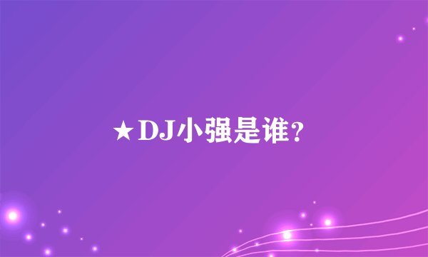 ★DJ小强是谁？