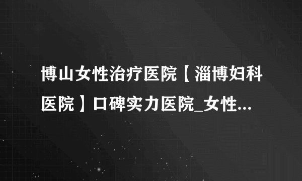 博山女性治疗医院【淄博妇科医院】口碑实力医院_女性选择的好医院