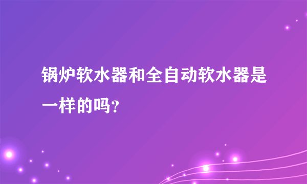 锅炉软水器和全自动软水器是一样的吗？