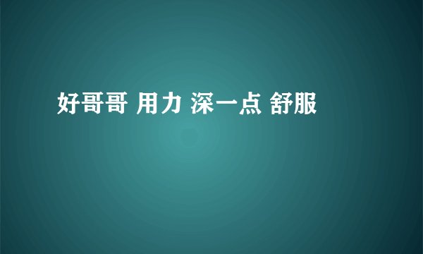 好哥哥 用力 深一点 舒服