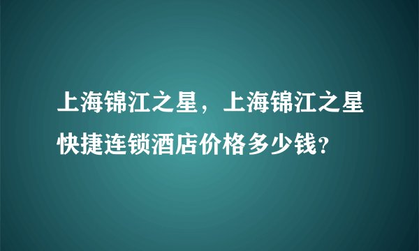 上海锦江之星，上海锦江之星快捷连锁酒店价格多少钱？