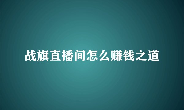 战旗直播间怎么赚钱之道