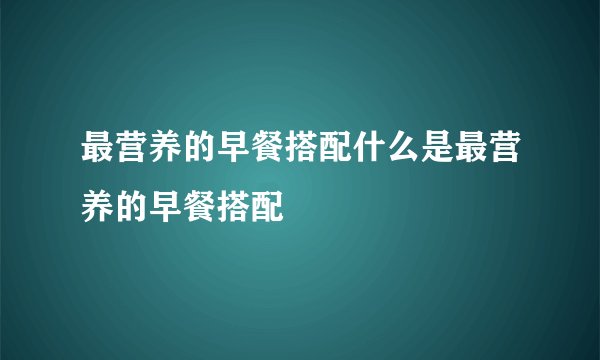 最营养的早餐搭配什么是最营养的早餐搭配
