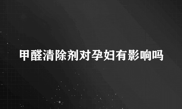 甲醛清除剂对孕妇有影响吗