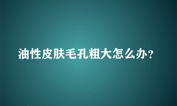 油性皮肤毛孔粗大怎么办？