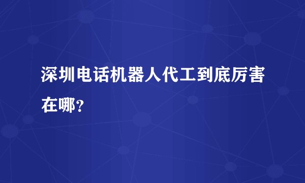 深圳电话机器人代工到底厉害在哪?