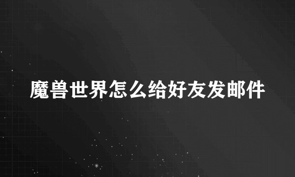 魔兽世界怎么给好友发邮件