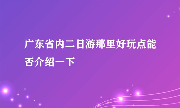 广东省内二日游那里好玩点能否介绍一下