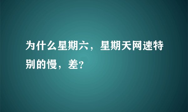 为什么星期六，星期天网速特别的慢，差？