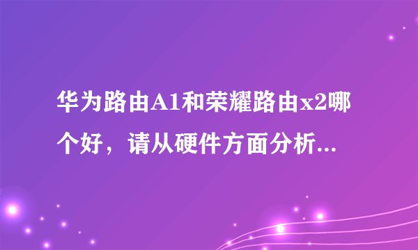 华为路由A1和荣耀路由x2哪个好，请从硬件方面分析，高悬赏