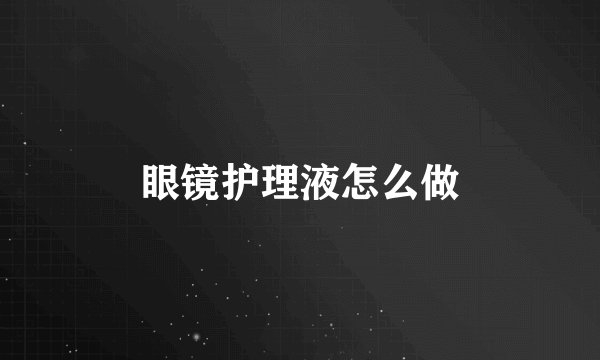眼镜护理液怎么做