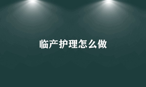 临产护理怎么做