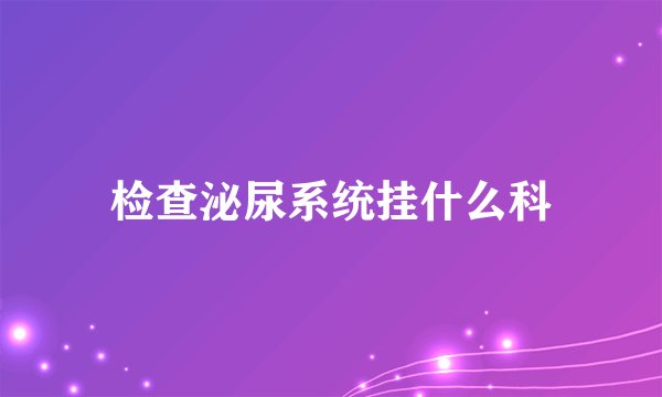 检查泌尿系统挂什么科