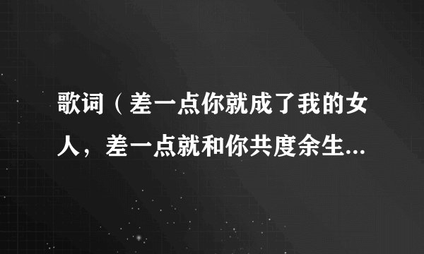 歌词(差一点你就成了我的女人,差一点就和你共度余生)这是什么歌曲啊!名字是什么?