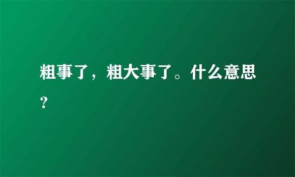 粗事了，粗大事了。什么意思？