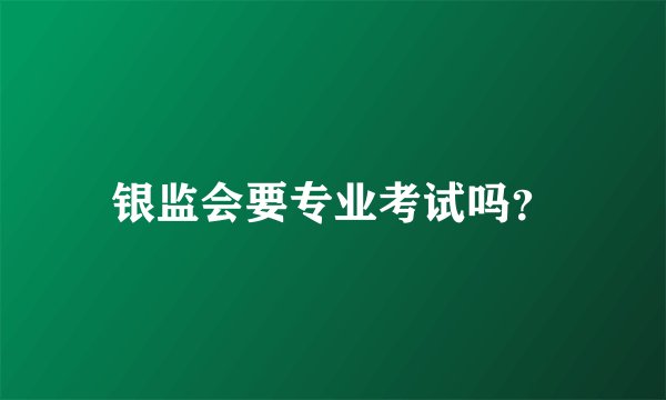 银监会要专业考试吗？