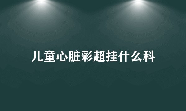 儿童心脏彩超挂什么科