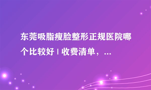 东莞吸脂瘦脸整形正规医院哪个比较好 | 收费清单，术前必看！_吸脂瘦脸失败怎么办后该如何去解决？
