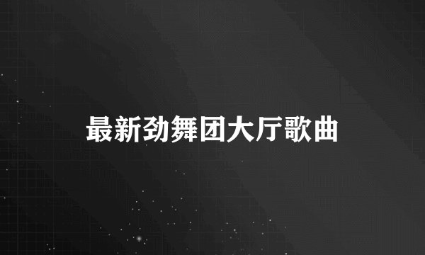 最新劲舞团大厅歌曲
