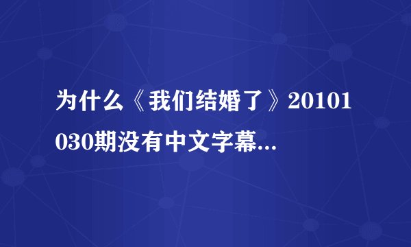 为什么《我们结婚了》20101030期没有中文字幕，急求有中文字幕的最新一期《我们结婚了》