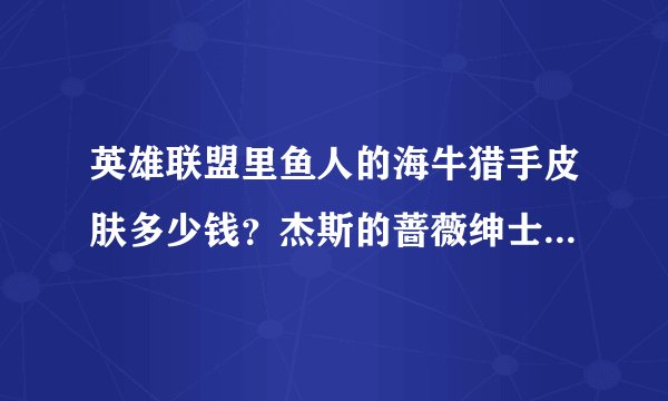 英雄联盟里鱼人的海牛猎手皮肤多少钱？杰斯的蔷薇绅士皮肤多少钱？火男的丧尸皮肤的多少钱？