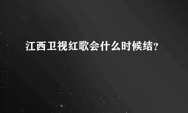 江西卫视红歌会什么时候结？
