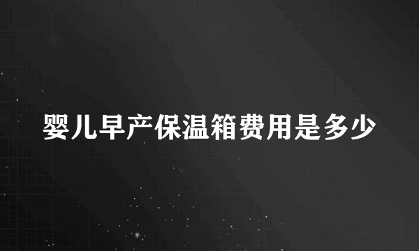 婴儿早产保温箱费用是多少