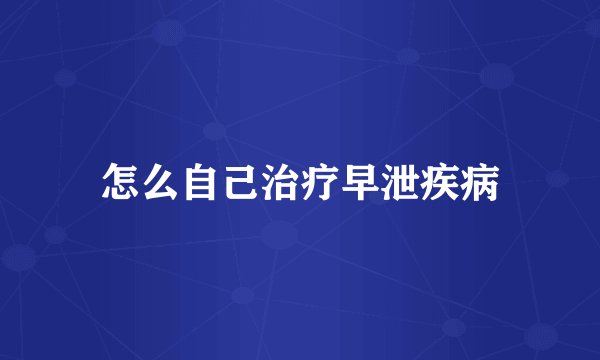 怎么自己治疗早泄疾病