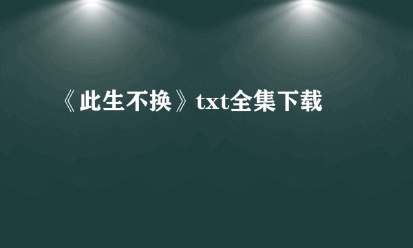 《此生不换》txt全集下载